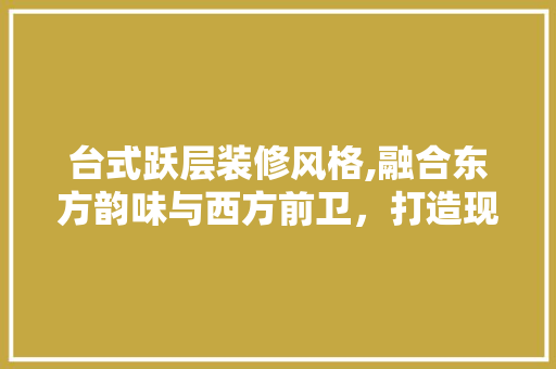 台式跃层装修风格,融合东方韵味与西方前卫，打造现代家居新潮流 台式跃层装修风格,融合东方韵味与西方前卫，打造现代家居新潮流 家居装饰