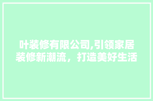 叶装修有限公司,引领家居装修新潮流，打造美好生活空间 叶装修有限公司,引领家居装修新潮流，打造美好生活空间 二手房