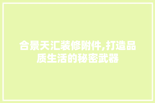 合景天汇装修附件,打造品质生活的秘密武器 合景天汇装修附件,打造品质生活的秘密武器 买房须知