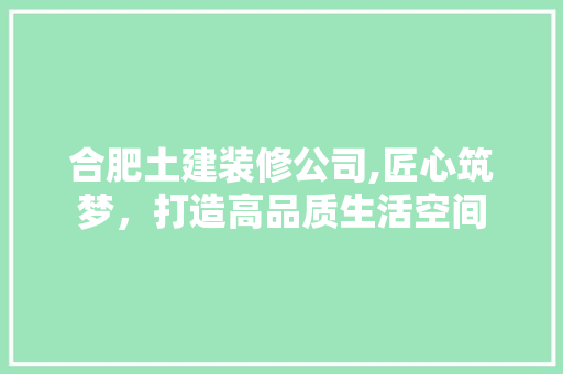 合肥土建装修公司,匠心筑梦，打造高品质生活空间 合肥土建装修公司,匠心筑梦，打造高品质生活空间 二手房