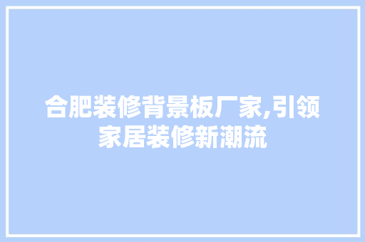 合肥装修背景板厂家,引领家居装修新潮流 合肥装修背景板厂家,引领家居装修新潮流 家居设计