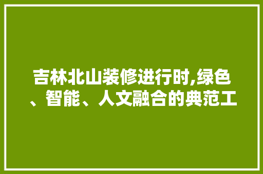 吉林北山装修进行时,绿色、智能、人文融合的典范工程 吉林北山装修进行时,绿色、智能、人文融合的典范工程 买房须知