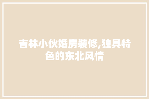 吉林小伙婚房装修,独具特色的东北风情 吉林小伙婚房装修,独具特色的东北风情 家居设计