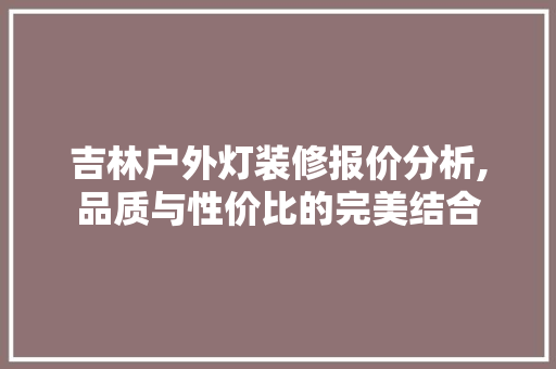 吉林户外灯装修报价分析,品质与性价比的完美结合 吉林户外灯装修报价分析,品质与性价比的完美结合 家居装饰