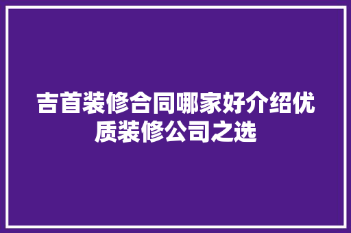吉首装修合同哪家好介绍优质装修公司之选 吉首装修合同哪家好介绍优质装修公司之选 二手房
