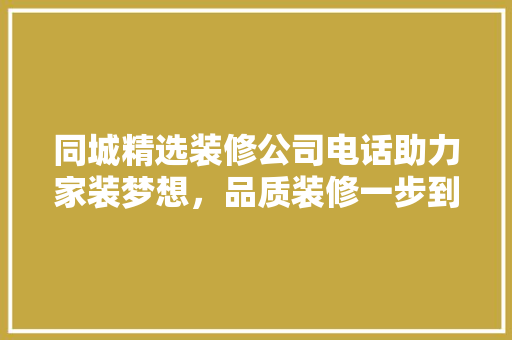 同城精选装修公司电话助力家装梦想，品质装修一步到位 同城精选装修公司电话助力家装梦想，品质装修一步到位 装修知识