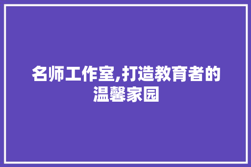 名师工作室,打造教育者的温馨家园 名师工作室,打造教育者的温馨家园 买房须知