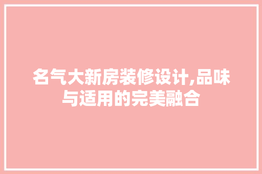 名气大新房装修设计,品味与适用的完美融合 名气大新房装修设计,品味与适用的完美融合 装修知识