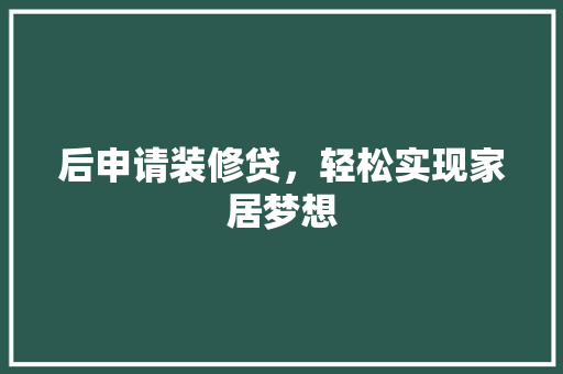 后申请装修贷，轻松实现家居梦想 后申请装修贷，轻松实现家居梦想 买房须知