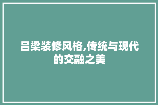 吕梁装修风格,传统与现代的交融之美 吕梁装修风格,传统与现代的交融之美 买房须知
