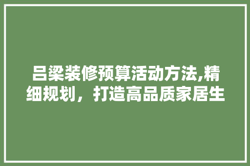 吕梁装修预算活动方法,精细规划，打造高品质家居生活 吕梁装修预算活动方法,精细规划，打造高品质家居生活 装修知识