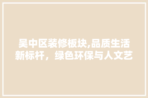 吴中区装修板块,品质生活新标杆，绿色环保与人文艺术交融 吴中区装修板块,品质生活新标杆，绿色环保与人文艺术交融 装修知识