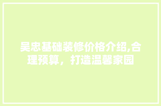 吴忠基础装修价格介绍,合理预算，打造温馨家园 吴忠基础装修价格介绍,合理预算，打造温馨家园 装修知识