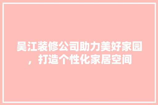 吴江装修公司助力美好家园，打造个性化家居空间 吴江装修公司助力美好家园，打造个性化家居空间 买房须知