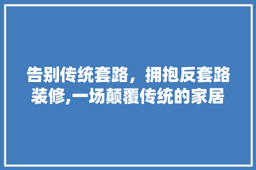 告别传统套路，拥抱反套路装修,一场颠覆传统的家居变革 告别传统套路，拥抱反套路装修,一场颠覆传统的家居变革 家居设计