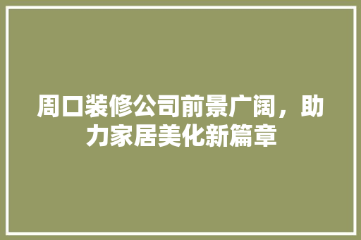 周口装修公司前景广阔，助力家居美化新篇章 周口装修公司前景广阔，助力家居美化新篇章 二手房