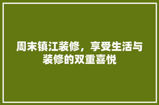 周末镇江装修，享受生活与装修的双重喜悦 周末镇江装修，享受生活与装修的双重喜悦 家居设计
