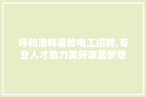 呼和浩特装修电工招聘,专业人才助力美好家居梦想 呼和浩特装修电工招聘,专业人才助力美好家居梦想 二手房