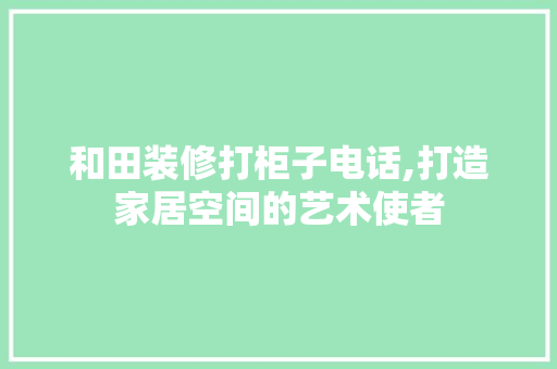 和田装修打柜子电话,打造家居空间的艺术使者 和田装修打柜子电话,打造家居空间的艺术使者 二手房