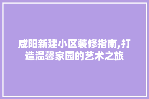 咸阳新建小区装修指南,打造温馨家园的艺术之旅 咸阳新建小区装修指南,打造温馨家园的艺术之旅 装修知识