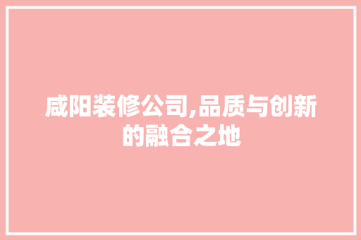 咸阳装修公司,品质与创新的融合之地 咸阳装修公司,品质与创新的融合之地 装修知识