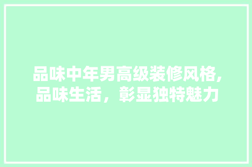 品味中年男高级装修风格,品味生活，彰显独特魅力 品味中年男高级装修风格,品味生活，彰显独特魅力 家居设计