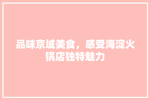品味京城美食，感受海淀火锅店独特魅力 品味京城美食，感受海淀火锅店独特魅力 买房须知