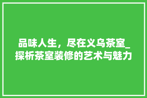 品味人生，尽在义乌茶室_探析茶室装修的艺术与魅力 品味人生，尽在义乌茶室_探析茶室装修的艺术与魅力 装修知识