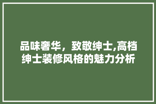 品味奢华，致敬绅士,高档绅士装修风格的魅力分析 品味奢华，致敬绅士,高档绅士装修风格的魅力分析 买房须知