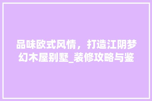 品味欧式风情，打造江阴梦幻木屋别墅_装修攻略与鉴赏 品味欧式风情，打造江阴梦幻木屋别墅_装修攻略与鉴赏 装修知识