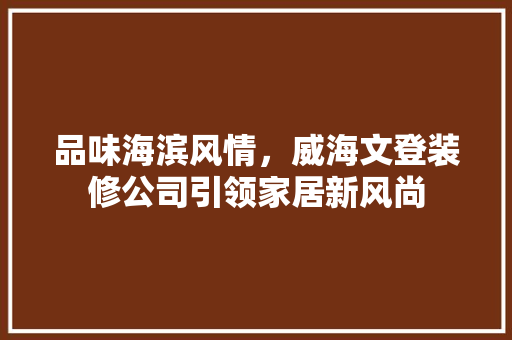品味海滨风情，威海文登装修公司引领家居新风尚 品味海滨风情，威海文登装修公司引领家居新风尚 家居装饰