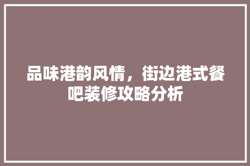 品味港韵风情，街边港式餐吧装修攻略分析 品味港韵风情，街边港式餐吧装修攻略分析 买房须知