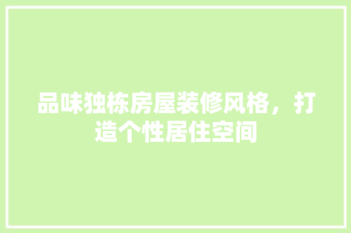 品味独栋房屋装修风格，打造个性居住空间 品味独栋房屋装修风格，打造个性居住空间 买房须知