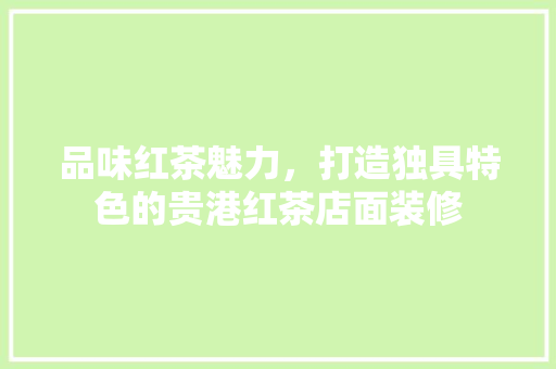 品味红茶魅力，打造独具特色的贵港红茶店面装修 品味红茶魅力，打造独具特色的贵港红茶店面装修 买房须知