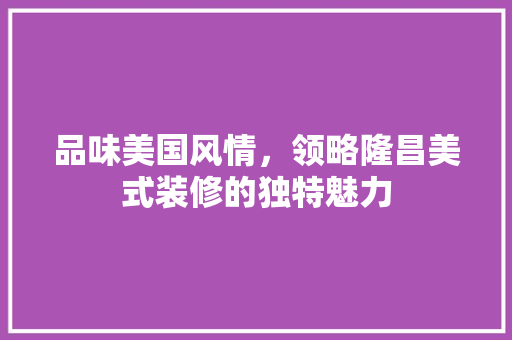 品味美国风情，领略隆昌美式装修的独特魅力 品味美国风情，领略隆昌美式装修的独特魅力 买房须知