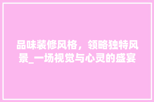 品味装修风格，领略独特风景_一场视觉与心灵的盛宴 品味装修风格，领略独特风景_一场视觉与心灵的盛宴 家居装饰