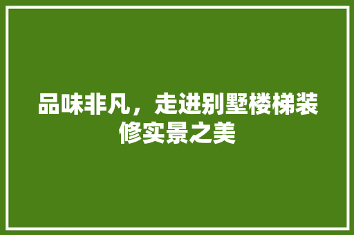 品味非凡，走进别墅楼梯装修实景之美 品味非凡，走进别墅楼梯装修实景之美 装修知识