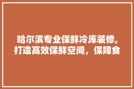哈尔滨专业保鲜冷库装修,打造高效保鲜空间，保障食品安全 哈尔滨专业保鲜冷库装修,打造高效保鲜空间，保障食品安全 家居装饰