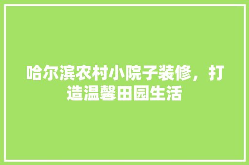 哈尔滨农村小院子装修，打造温馨田园生活 哈尔滨农村小院子装修，打造温馨田园生活 装修知识