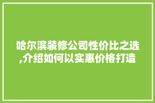 哈尔滨装修公司性价比之选,介绍如何以实惠价格打造品质家居 哈尔滨装修公司性价比之选,介绍如何以实惠价格打造品质家居 二手房