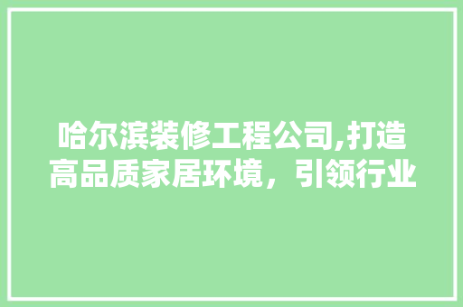 哈尔滨装修工程公司,打造高品质家居环境，引领行业新风尚 哈尔滨装修工程公司,打造高品质家居环境，引领行业新风尚 装修知识