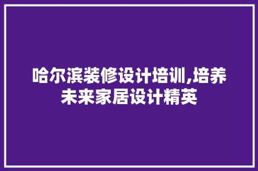 哈尔滨装修设计培训,培养未来家居设计精英 哈尔滨装修设计培训,培养未来家居设计精英 家居设计