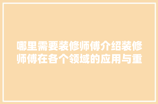 哪里需要装修师傅介绍装修师傅在各个领域的应用与重要性 哪里需要装修师傅介绍装修师傅在各个领域的应用与重要性 装修知识