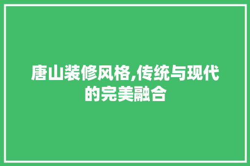 唐山装修风格,传统与现代的完美融合 唐山装修风格,传统与现代的完美融合 家居装饰
