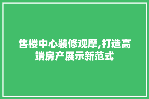 售楼中心装修观摩,打造高端房产展示新范式 售楼中心装修观摩,打造高端房产展示新范式 家居设计