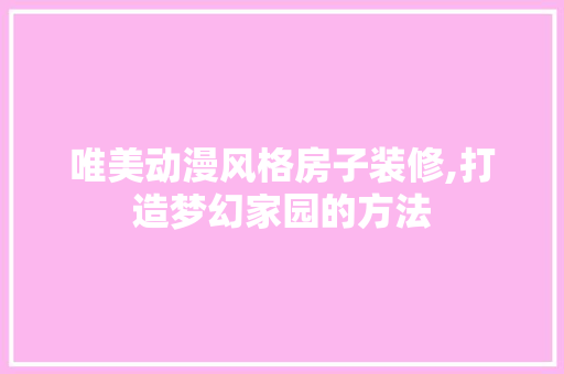 唯美动漫风格房子装修,打造梦幻家园的方法 唯美动漫风格房子装修,打造梦幻家园的方法 装修知识
