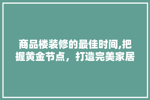 商品楼装修的最佳时间,把握黄金节点，打造完美家居 商品楼装修的最佳时间,把握黄金节点，打造完美家居 二手房