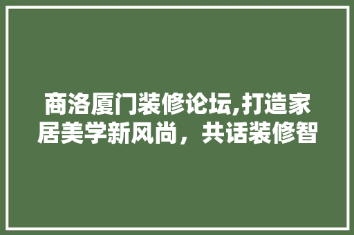 商洛厦门装修论坛,打造家居美学新风尚，共话装修智慧生活 商洛厦门装修论坛,打造家居美学新风尚，共话装修智慧生活 二手房