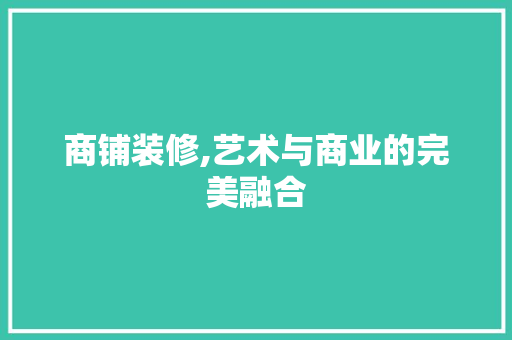 商铺装修,艺术与商业的完美融合 商铺装修,艺术与商业的完美融合 家居设计