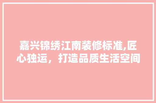 嘉兴锦绣江南装修标准,匠心独运，打造品质生活空间 嘉兴锦绣江南装修标准,匠心独运，打造品质生活空间 买房须知